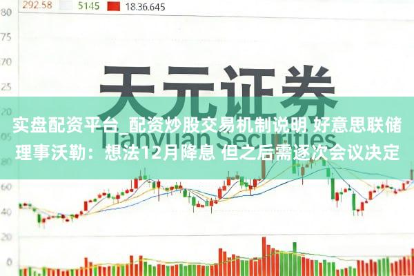 实盘配资平台_配资炒股交易机制说明 好意思联储理事沃勒：想法12月降息 但之后需逐次会议决定