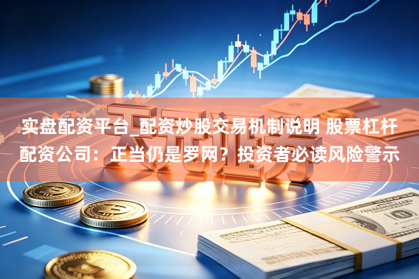 实盘配资平台_配资炒股交易机制说明 股票杠杆配资公司：正当仍是罗网？投资者必读风险警示