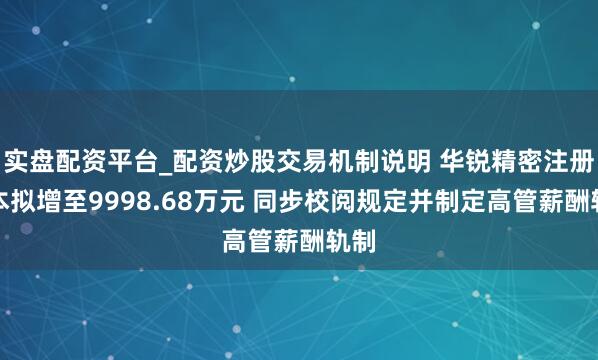 实盘配资平台_配资炒股交易机制说明 华锐精密注册成本拟增至9998.68万元 同步校阅规定并制定高管薪酬轨制