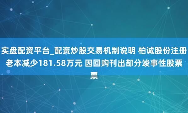 实盘配资平台_配资炒股交易机制说明 柏诚股份注册老本减少181.58万元 因回购刊出部分竣事性股票