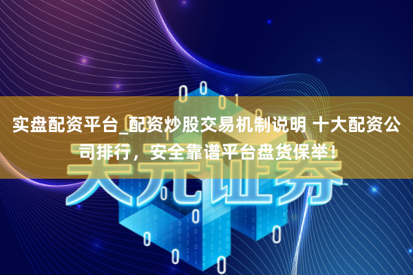 实盘配资平台_配资炒股交易机制说明 十大配资公司排行，安全靠谱平台盘货保举！