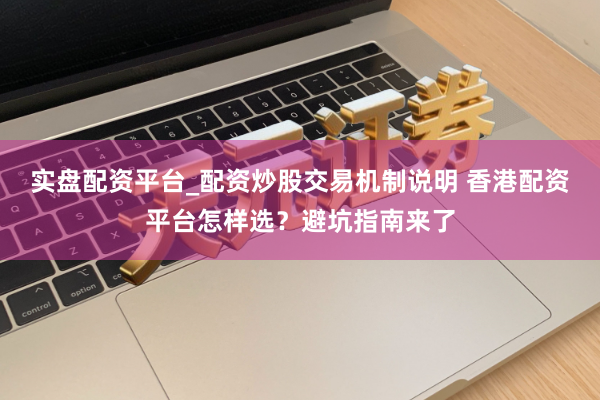 实盘配资平台_配资炒股交易机制说明 香港配资平台怎样选？避坑指南来了