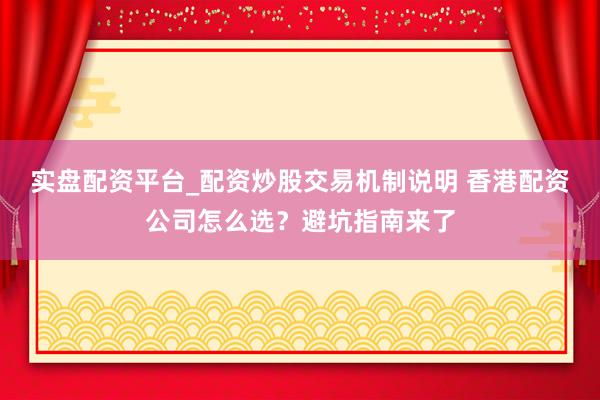 实盘配资平台_配资炒股交易机制说明 香港配资公司怎么选？避坑指南来了