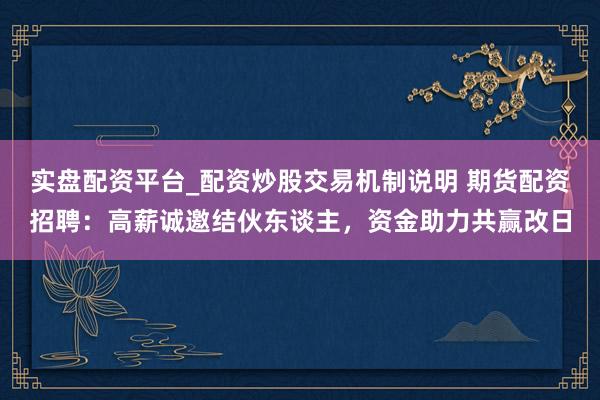 实盘配资平台_配资炒股交易机制说明 期货配资招聘：高薪诚邀结伙东谈主，资金助力共赢改日