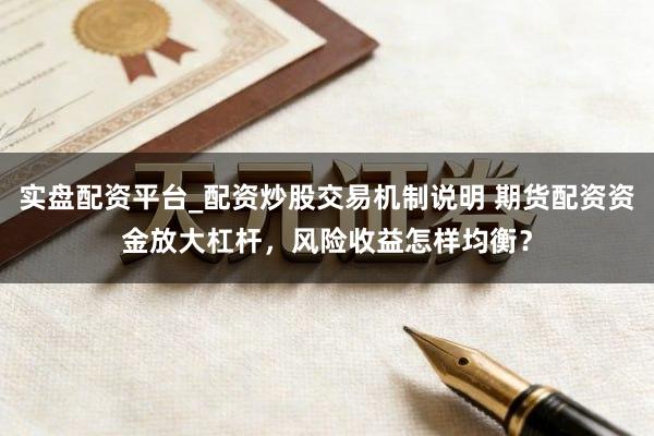 实盘配资平台_配资炒股交易机制说明 期货配资资金放大杠杆，风险收益怎样均衡？