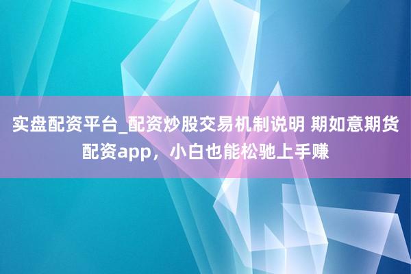 实盘配资平台_配资炒股交易机制说明 期如意期货配资app，小白也能松驰上手赚