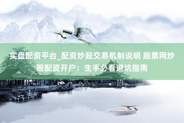 实盘配资平台_配资炒股交易机制说明 股票网炒股配资开户：生手必看避坑指南
