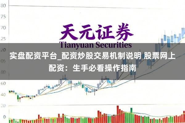 实盘配资平台_配资炒股交易机制说明 股票网上配资：生手必看操作指南