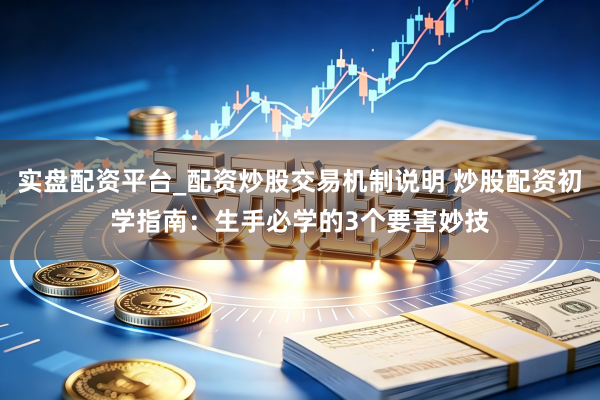 实盘配资平台_配资炒股交易机制说明 炒股配资初学指南：生手必学的3个要害妙技