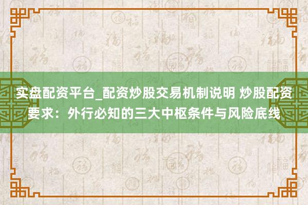 实盘配资平台_配资炒股交易机制说明 炒股配资要求：外行必知的三大中枢条件与风险底线