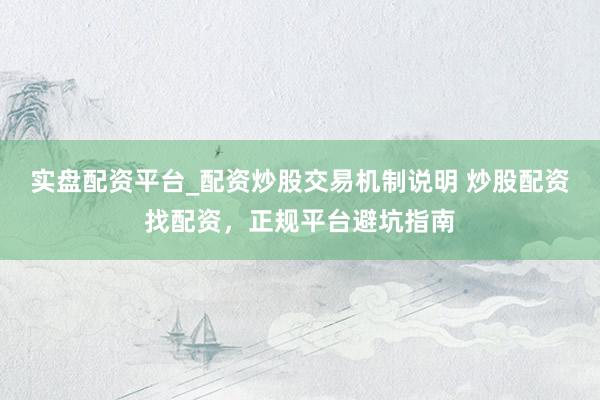 实盘配资平台_配资炒股交易机制说明 炒股配资找配资，正规平台避坑指南