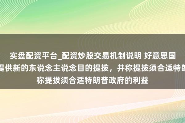实盘配资平台_配资炒股交易机制说明 好意思国本旨向荟萃国提供新的东说念主说念目的提拔，并称提拔须合适特朗普政府的利益