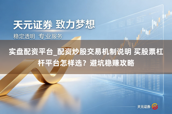 实盘配资平台_配资炒股交易机制说明 买股票杠杆平台怎样选？避坑稳赚攻略