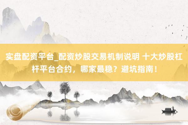 实盘配资平台_配资炒股交易机制说明 十大炒股杠杆平台合约，哪家最稳？避坑指南！