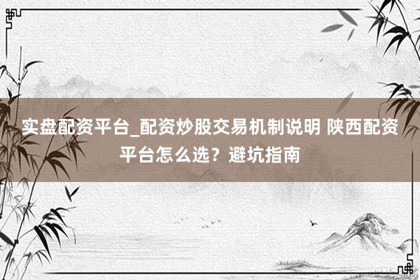 实盘配资平台_配资炒股交易机制说明 陕西配资平台怎么选？避坑指南