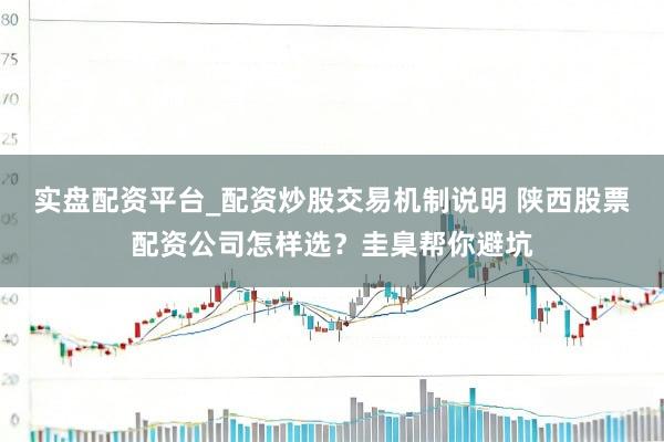实盘配资平台_配资炒股交易机制说明 陕西股票配资公司怎样选？圭臬帮你避坑