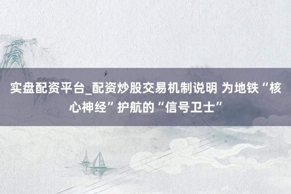 实盘配资平台_配资炒股交易机制说明 为地铁“核心神经”护航的“信号卫士”