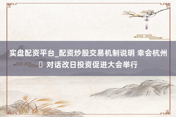 实盘配资平台_配资炒股交易机制说明 幸会杭州・对话改日投资促进大会举行