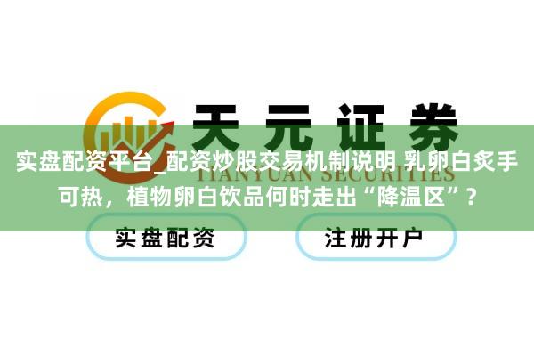 实盘配资平台_配资炒股交易机制说明 乳卵白炙手可热，植物卵白饮品何时走出“降温区”？
