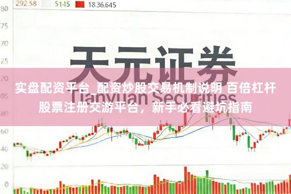 实盘配资平台_配资炒股交易机制说明 百倍杠杆股票注册交游平台，新手必看避坑指南