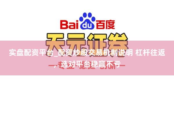 实盘配资平台_配资炒股交易机制说明 杠杆往返，选对平台稳赢不亏