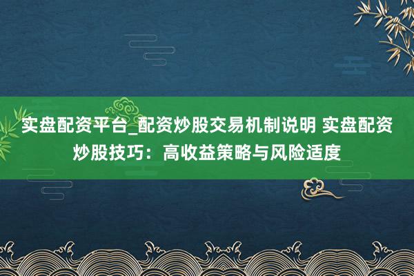 实盘配资平台_配资炒股交易机制说明 实盘配资炒股技巧：高收益策略与风险适度