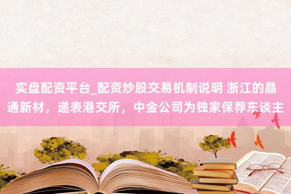 实盘配资平台_配资炒股交易机制说明 浙江的晶通新材，递表港交所，中金公司为独家保荐东谈主