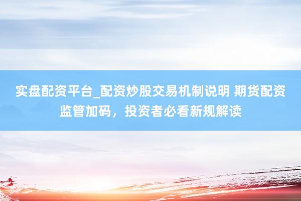 实盘配资平台_配资炒股交易机制说明 期货配资监管加码，投资者必看新规解读