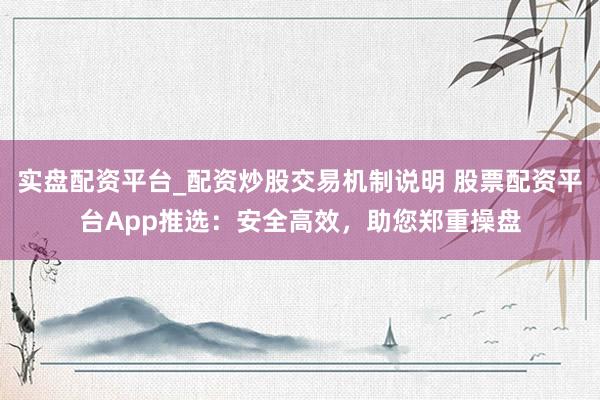 实盘配资平台_配资炒股交易机制说明 股票配资平台App推选：安全高效，助您郑重操盘