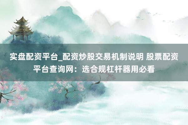 实盘配资平台_配资炒股交易机制说明 股票配资平台查询网：选合规杠杆器用必看