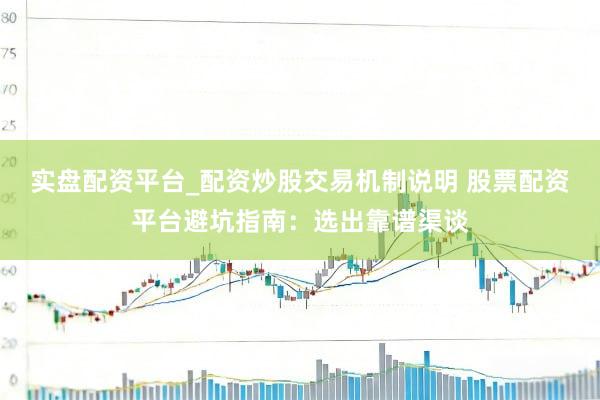 实盘配资平台_配资炒股交易机制说明 股票配资平台避坑指南：选出靠谱渠谈