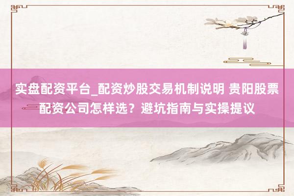 实盘配资平台_配资炒股交易机制说明 贵阳股票配资公司怎样选?避坑指南与实操提议