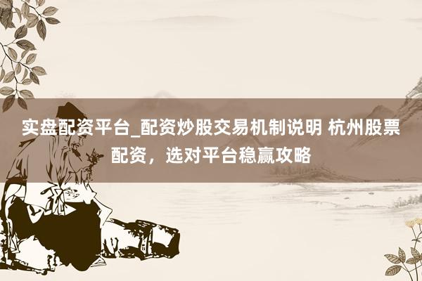 实盘配资平台_配资炒股交易机制说明 杭州股票配资，选对平台稳赢攻略