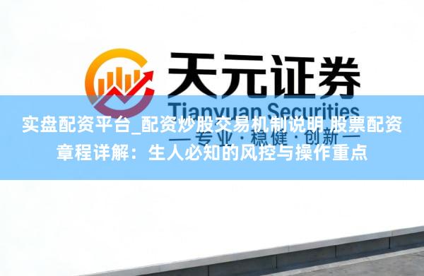 实盘配资平台_配资炒股交易机制说明 股票配资章程详解：生人必知的风控与操作重点