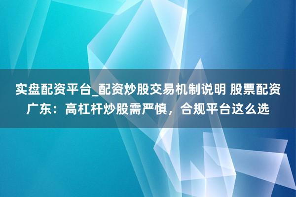 实盘配资平台_配资炒股交易机制说明 股票配资广东：高杠杆炒股需严慎，合规平台这么选