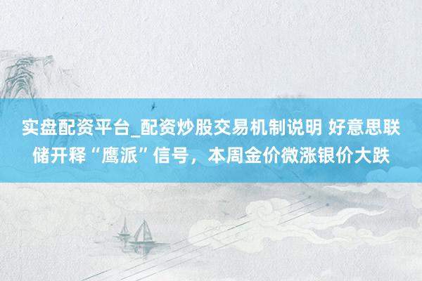 实盘配资平台_配资炒股交易机制说明 好意思联储开释“鹰派”信号，本周金价微涨银价大跌