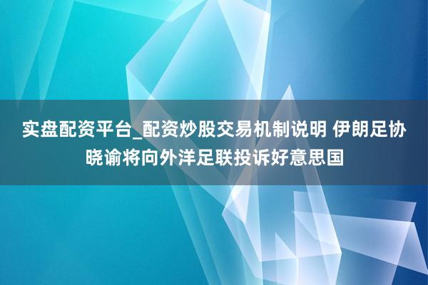 实盘配资平台_配资炒股交易机制说明 伊朗足协晓谕将向外洋足联投诉好意思国
