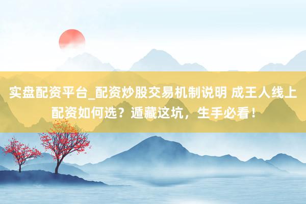 实盘配资平台_配资炒股交易机制说明 成王人线上配资如何选?遁藏这坑,生手必看!