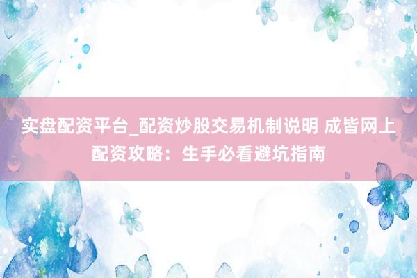 实盘配资平台_配资炒股交易机制说明 成皆网上配资攻略：生手必看避坑指南