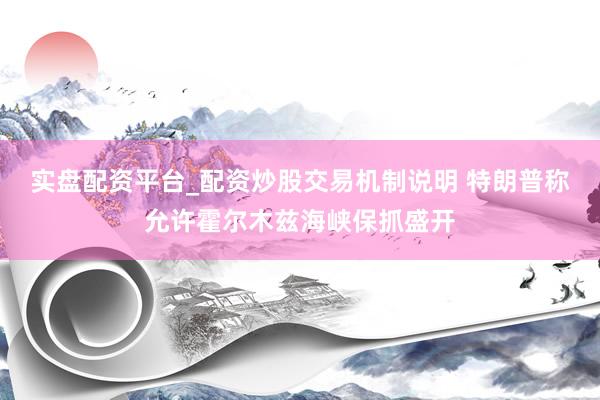 实盘配资平台_配资炒股交易机制说明 特朗普称允许霍尔木兹海峡保抓盛开