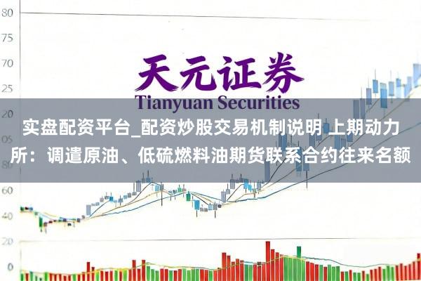 实盘配资平台_配资炒股交易机制说明 上期动力所：调遣原油、低硫燃料油期货联系合约往来名额
