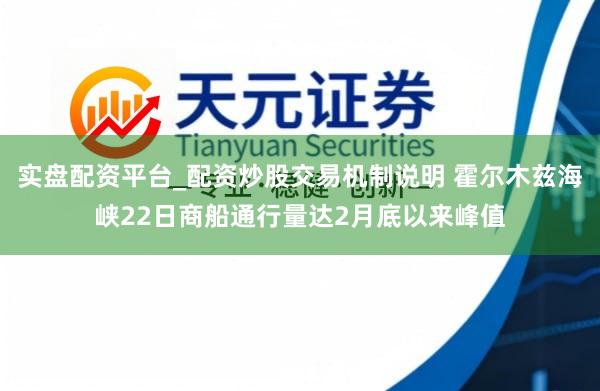 实盘配资平台_配资炒股交易机制说明 霍尔木兹海峡22日商船通行量达2月底以来峰值