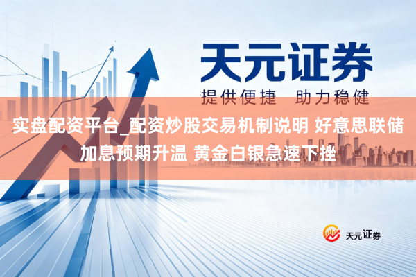 实盘配资平台_配资炒股交易机制说明 好意思联储加息预期升温 黄金白银急速下挫