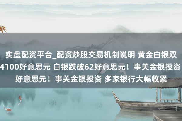 实盘配资平台_配资炒股交易机制说明 黄金白银双双大跌：金价跌破4100好意思元 白银跌破62好意思元！事关金银投资 多家银行大幅收紧