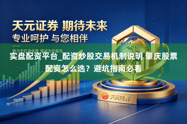 实盘配资平台_配资炒股交易机制说明 肇庆股票配资怎么选？避坑指南必看