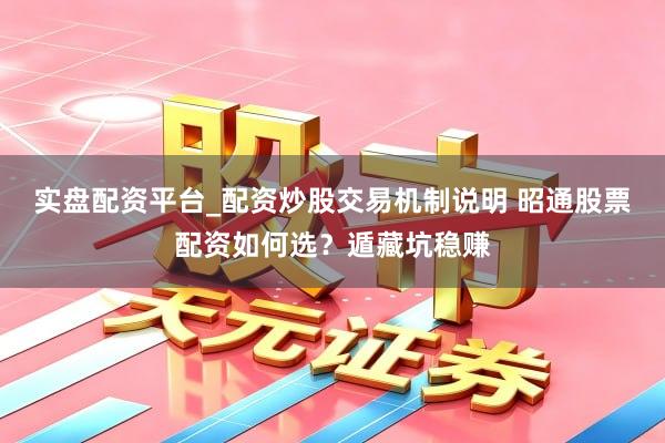 实盘配资平台_配资炒股交易机制说明 昭通股票配资如何选？遁藏坑稳赚