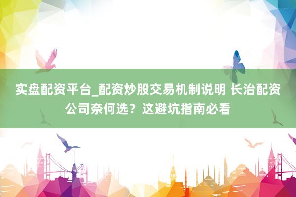 实盘配资平台_配资炒股交易机制说明 长治配资公司奈何选？这避坑指南必看