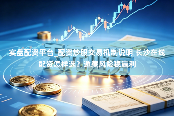 实盘配资平台_配资炒股交易机制说明 长沙在线配资怎样选？遁藏风险稳赢利