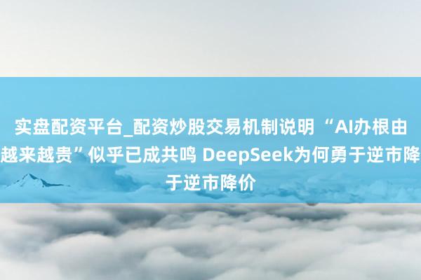 实盘配资平台_配资炒股交易机制说明 “AI办根由应越来越贵”似乎已成共鸣 DeepSeek为何勇于逆市降价
