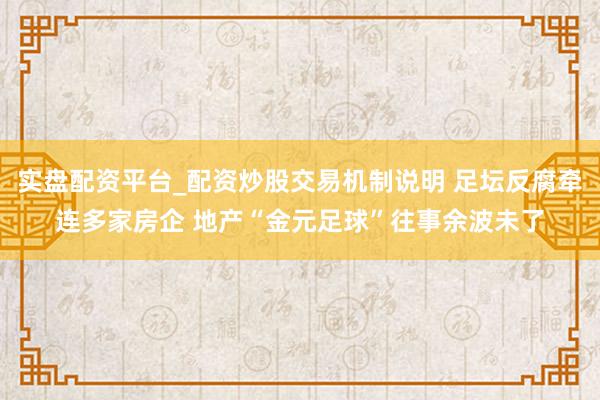 实盘配资平台_配资炒股交易机制说明 足坛反腐牵连多家房企 地产“金元足球”往事余波未了